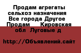 Продам агрегаты сельхоз назначения - Все города Другое » Продам   . Кировская обл.,Луговые д.